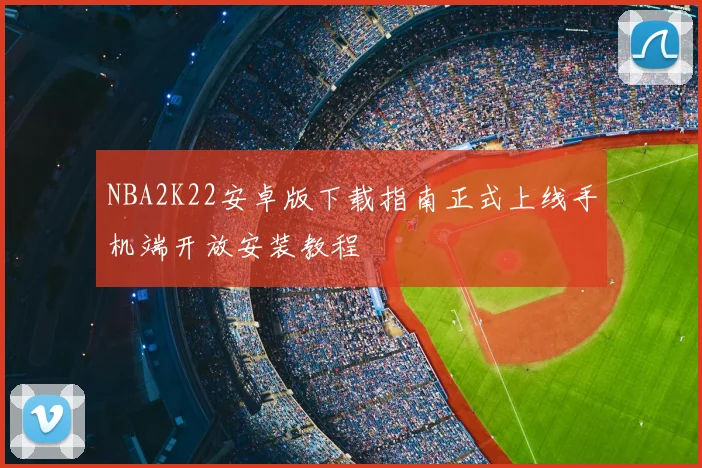 NBA2K22安卓版下载指南正式上线手机端开放安装教程