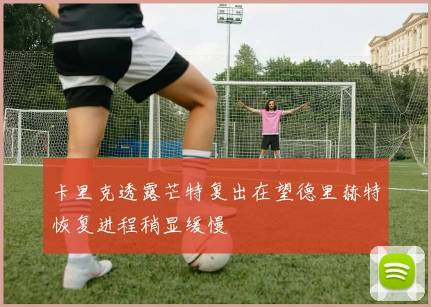 卡里克透露芒特复出在望德里赫特恢复进程稍显缓慢