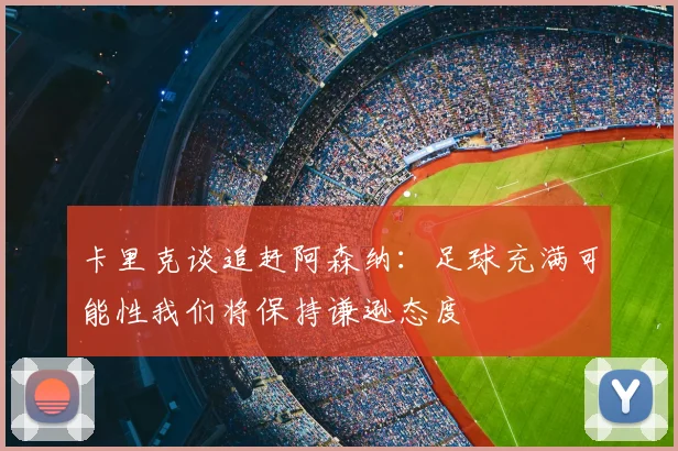 卡里克谈追赶阿森纳：足球充满可能性我们将保持谦逊态度