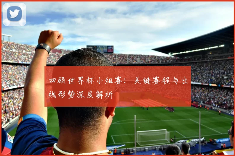 回顾世界杯小组赛：关键赛程与出线形势深度解析
