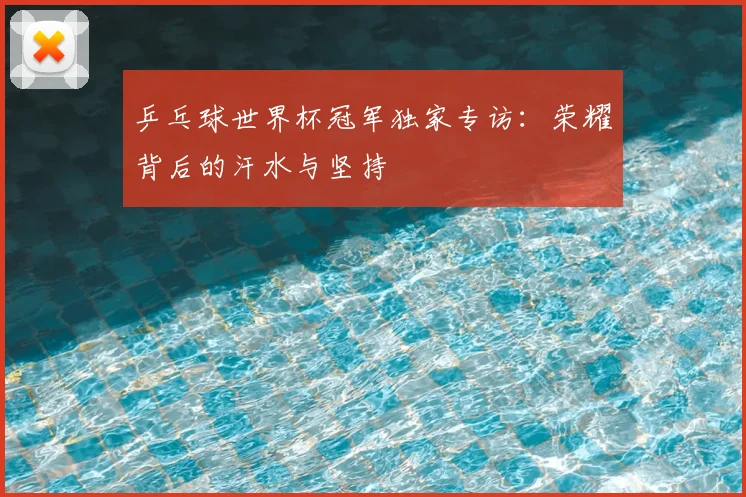 乒乓球世界杯冠军独家专访：荣耀背后的汗水与坚持