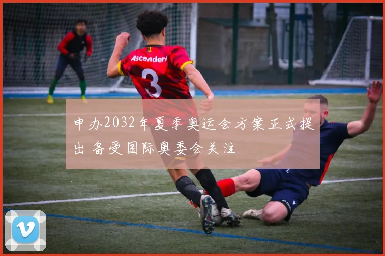 申办2032年夏季奥运会方案正式提出 备受国际奥委会关注