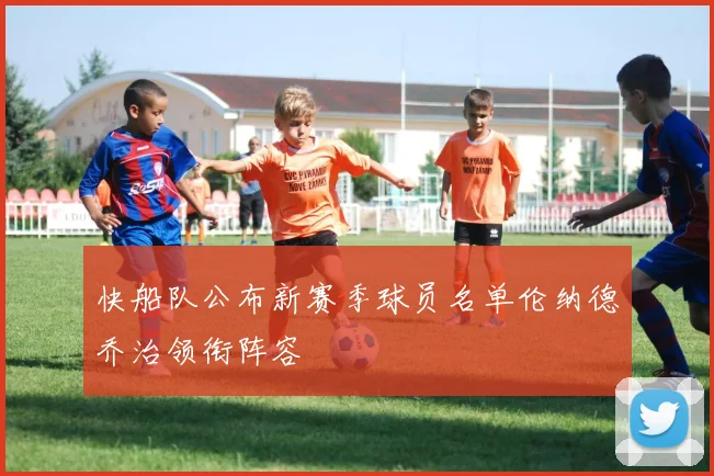 快船队公布新赛季球员名单伦纳德乔治领衔阵容