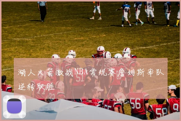 湖人火箭激战NBA常规赛詹姆斯率队逆转取胜