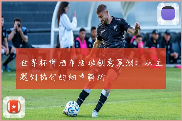 世界杯啤酒节活动创意策划：从主题到执行的细节解析