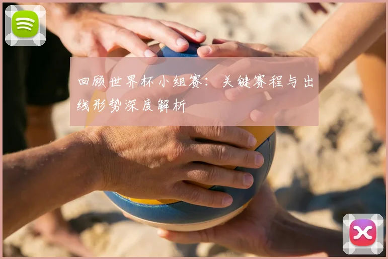 回顾世界杯小组赛：关键赛程与出线形势深度解析