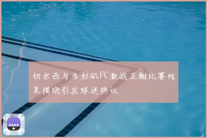切尔西与洛杉矶FC激战正酣比赛结果揭晓引发球迷热议