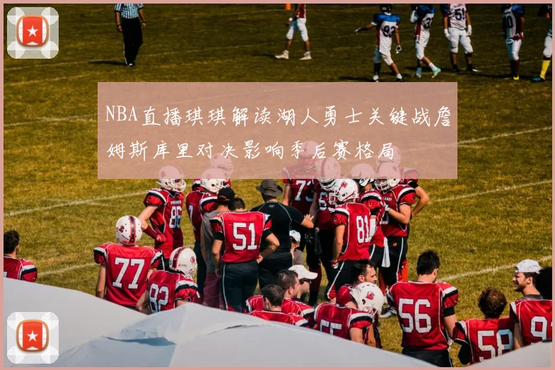 NBA直播琪琪解读湖人勇士关键战詹姆斯库里对决影响季后赛格局