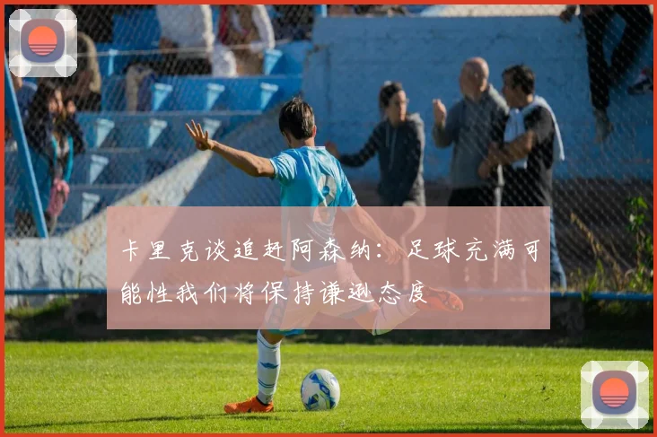 卡里克谈追赶阿森纳：足球充满可能性我们将保持谦逊态度