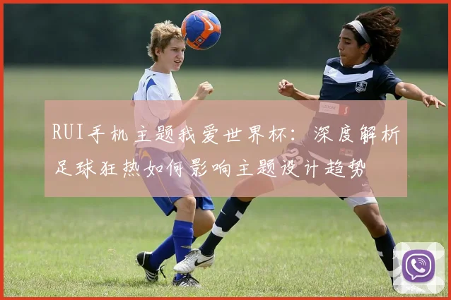 RUI手机主题我爱世界杯：深度解析足球狂热如何影响主题设计趋势