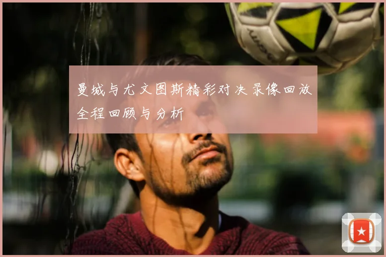 曼城与尤文图斯精彩对决录像回放全程回顾与分析