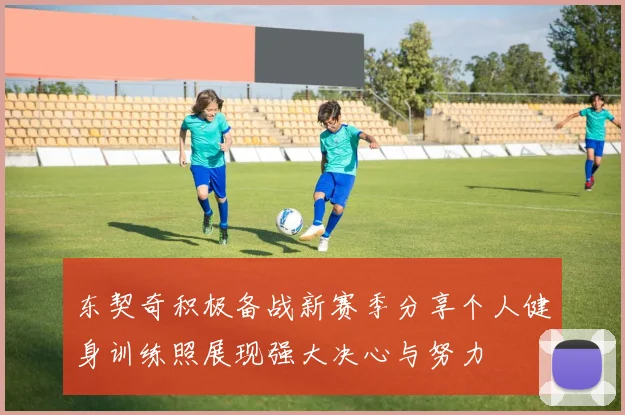 东契奇积极备战新赛季分享个人健身训练照展现强大决心与努力