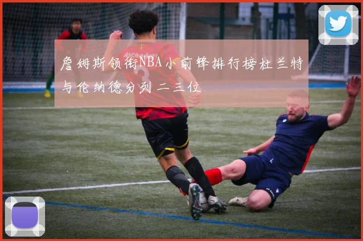 詹姆斯领衔NBA小前锋排行榜杜兰特与伦纳德分列二三位