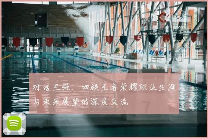 对话王强：回顾王者荣耀职业生涯与未来展望的深度交流