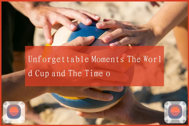 Unforgettable Moments The World Cup and The Time o