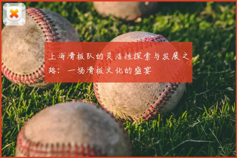 上海滑板队的灵活性探索与发展之路：一场滑板文化的盛宴