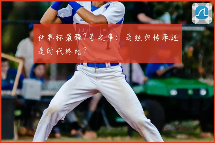 世界杯最强7号之争：是经典传承还是时代终结？