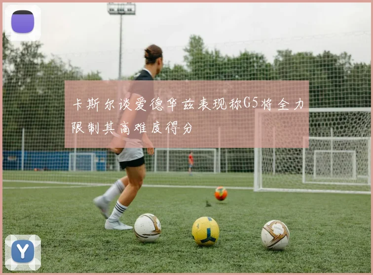 卡斯尔谈爱德华兹表现称G5将全力限制其高难度得分