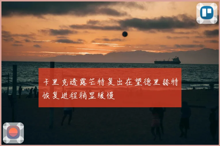 卡里克透露芒特复出在望德里赫特恢复进程稍显缓慢