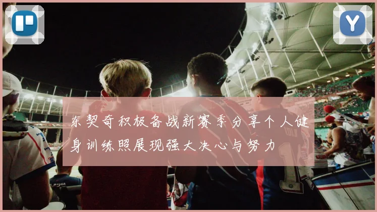 东契奇积极备战新赛季分享个人健身训练照展现强大决心与努力