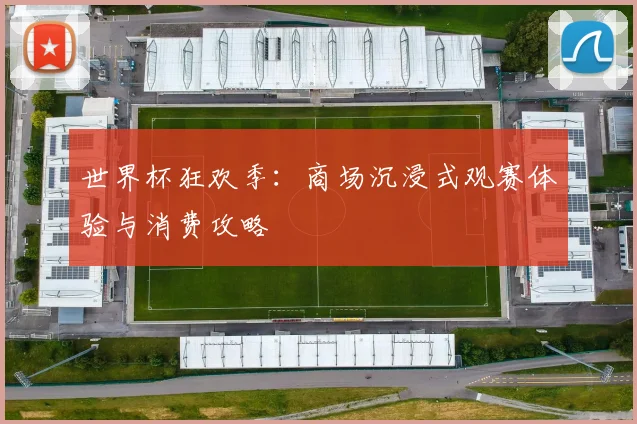 世界杯狂欢季：商场沉浸式观赛体验与消费攻略