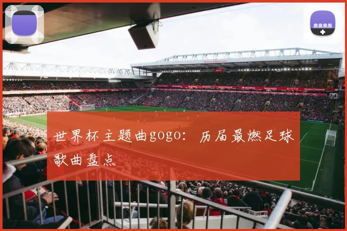 世界杯主题曲gogo：历届最燃足球歌曲盘点
