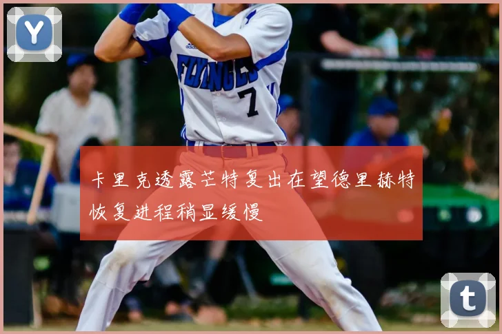 卡里克透露芒特复出在望德里赫特恢复进程稍显缓慢