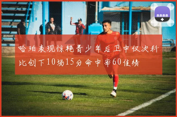 哈珀表现惊艳青少年后卫中仅次科比创下10场15分命中率60佳绩