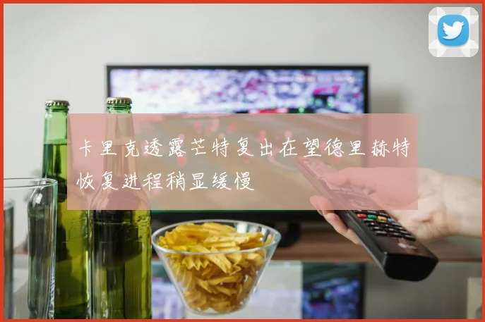 卡里克透露芒特复出在望德里赫特恢复进程稍显缓慢