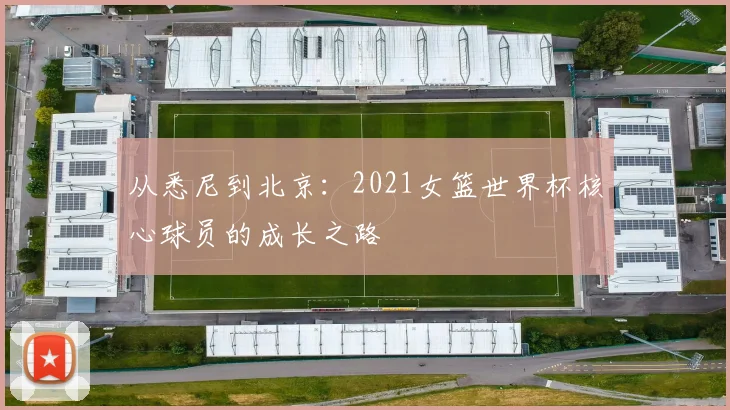 从悉尼到北京：2021女篮世界杯核心球员的成长之路