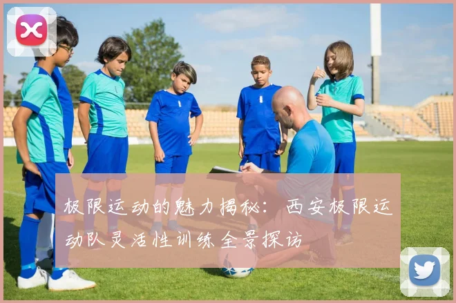 极限运动的魅力揭秘：西安极限运动队灵活性训练全景探访