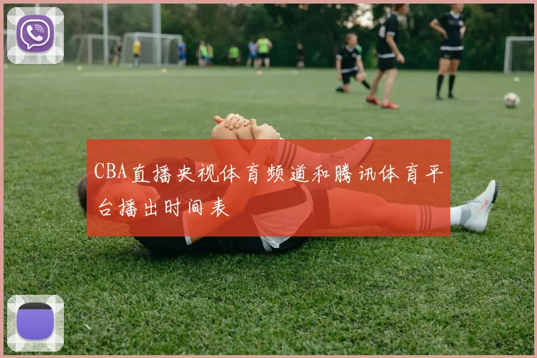 CBA直播央视体育频道和腾讯体育平台播出时间表