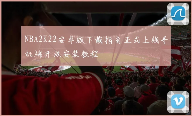 NBA2K22安卓版下载指南正式上线手机端开放安装教程