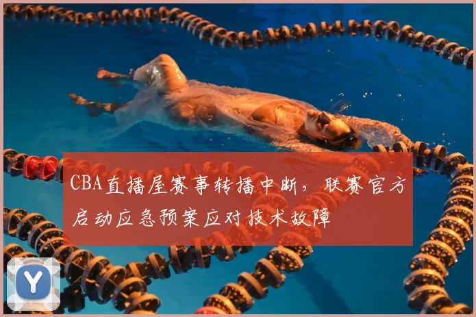 CBA直播屋赛事转播中断，联赛官方启动应急预案应对技术故障
