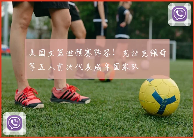 美国女篮世预赛阵容！克拉克佩奇等五人首次代表成年国家队