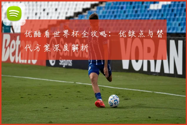 优酷看世界杯全攻略：优缺点与替代方案深度解析