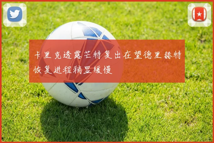 卡里克透露芒特复出在望德里赫特恢复进程稍显缓慢