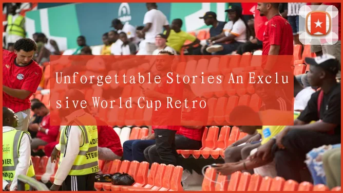 Unforgettable Stories An Exclusive World Cup Retro