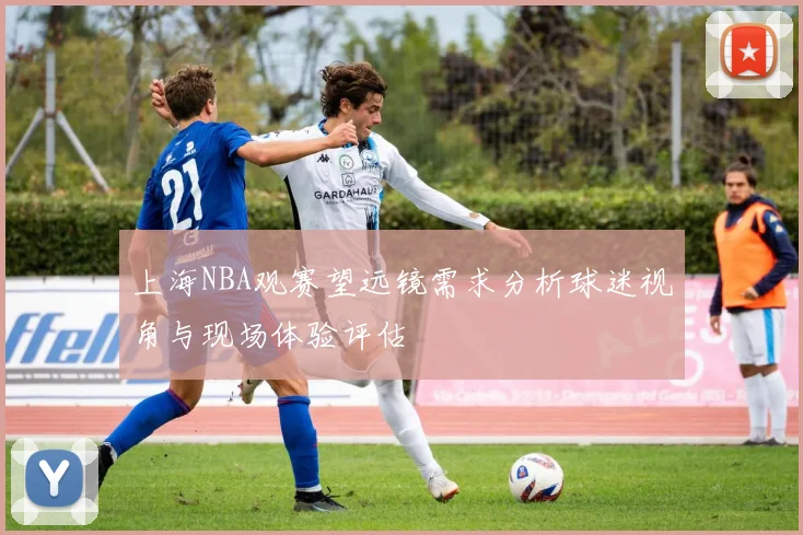 上海NBA观赛望远镜需求分析球迷视角与现场体验评估