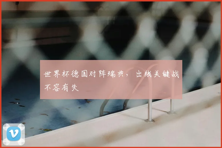 世界杯德国对阵瑞典，出线关键战不容有失