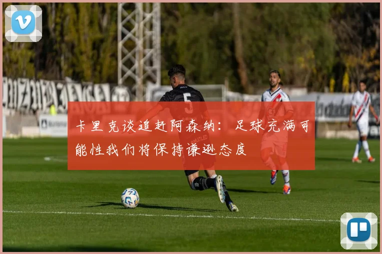 卡里克谈追赶阿森纳：足球充满可能性我们将保持谦逊态度