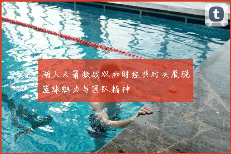 湖人火箭激战双加时经典对决展现篮球魅力与团队精神