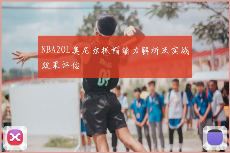 NBA2OL奥尼尔抓帽能力解析及实战效果评估