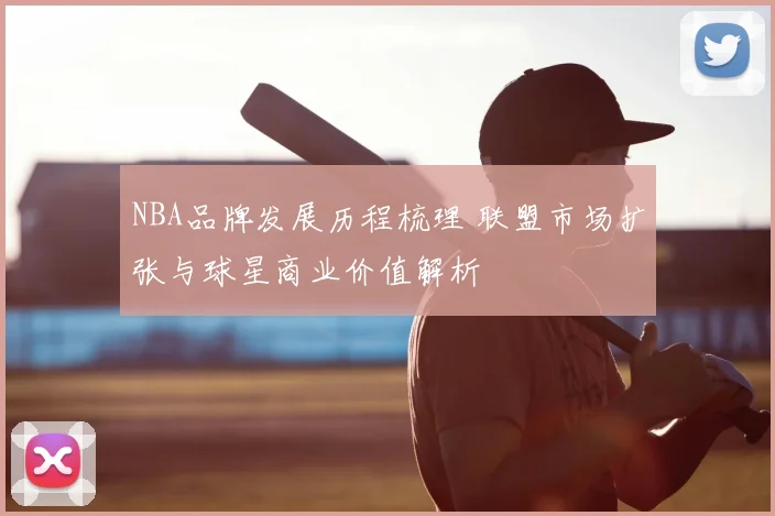 NBA品牌发展历程梳理 联盟市场扩张与球星商业价值解析