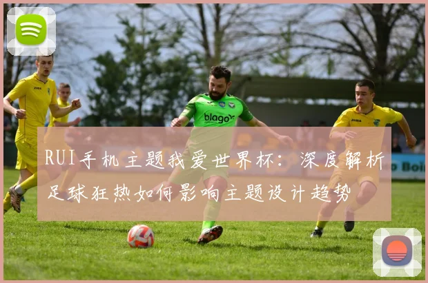 RUI手机主题我爱世界杯：深度解析足球狂热如何影响主题设计趋势