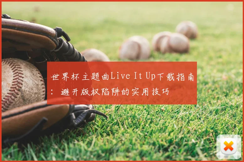世界杯主题曲Live It Up下载指南：避开版权陷阱的实用技巧