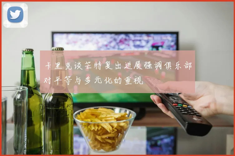 卡里克谈芒特复出进展强调俱乐部对平等与多元化的重视