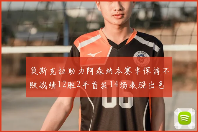 莫斯克拉助力阿森纳本赛季保持不败战绩12胜2平首发14场表现出色