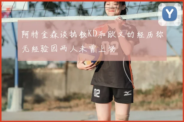 阿特金森谈执教KD和欧文的经历称无经验因两人未曾上场