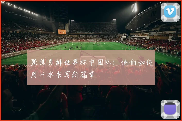 聚焦男排世界杯中国队：他们如何用汗水书写新篇章
